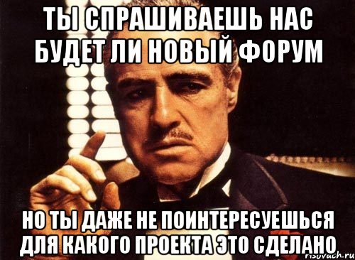 ты спрашиваешь нас будет ли новый форум но ты даже не поинтересуешься для какого проекта это сделано, Мем крестный отец