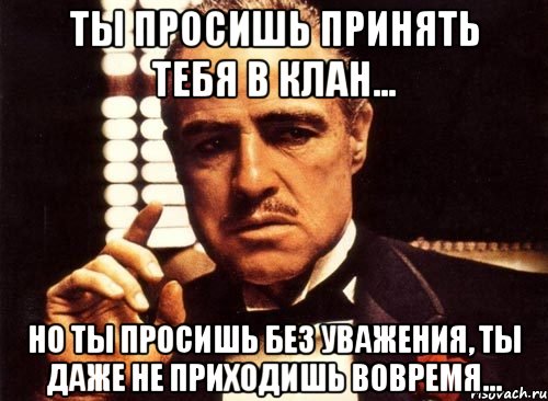 ты просишь принять тебя в клан... но ты просишь без уважения, ты даже не приходишь вовремя..., Мем крестный отец