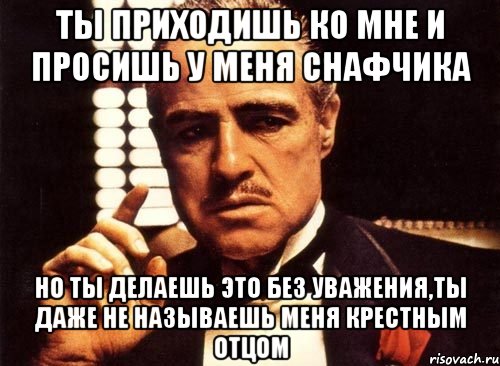 ты приходишь ко мне и просишь у меня снафчика но ты делаешь это без уважения,ты даже не называешь меня крестным отцом, Мем крестный отец