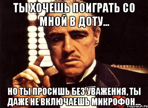 ты хочешь поиграть со мной в доту... но ты просишь без уважения, ты даже не включаешь микрофон..., Мем крестный отец