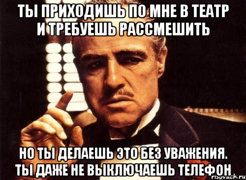 ты приходишь по мне в театр и требуешь рассмешить но ты делаешь это без уважения. ты даже не выключаешь телефон, Мем крестный отец