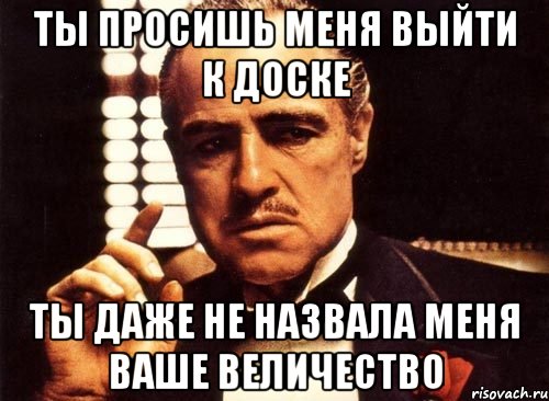 ты просишь меня выйти к доске ты даже не назвала меня ваше величество, Мем крестный отец