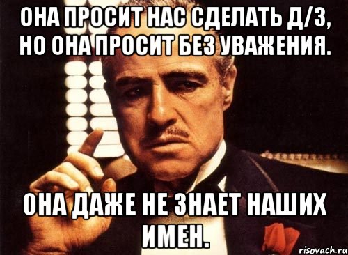 она просит нас сделать д/з, но она просит без уважения. она даже не знает наших имен., Мем крестный отец