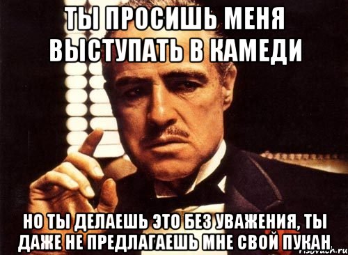 ты просишь меня выступать в камеди но ты делаешь это без уважения, ты даже не предлагаешь мне свой пукан, Мем крестный отец