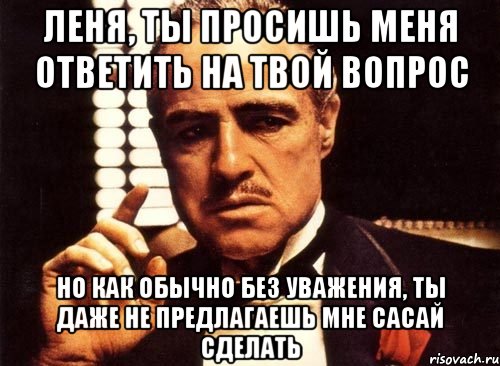 леня, ты просишь меня ответить на твой вопрос но как обычно без уважения, ты даже не предлагаешь мне сасай сделать, Мем крестный отец