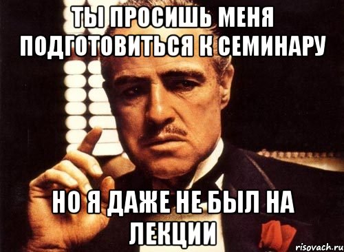 ты просишь меня подготовиться к семинару но я даже не был на лекции, Мем крестный отец