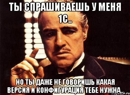 ты спрашиваешь у меня 1с.. но ты даже не говоришь какая версия и конфигурация тебе нужна.., Мем крестный отец