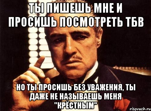 ты пишешь мне и просишь посмотреть тбв но ты просишь без уважения, ты даже не называешь меня "крёстным", Мем крестный отец