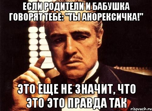 если родители и бабушка говорят тебе: "ты анорексичка!" это еще не значит, что это это правда так, Мем крестный отец