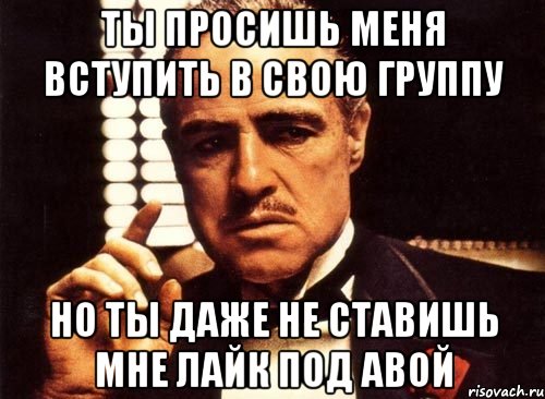 ты просишь меня вступить в свою группу но ты даже не ставишь мне лайк под авой, Мем крестный отец