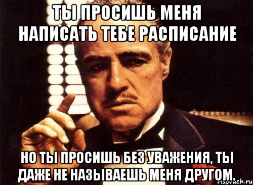 ты просишь меня написать тебе расписание но ты просишь без уважения, ты даже не называешь меня другом., Мем крестный отец