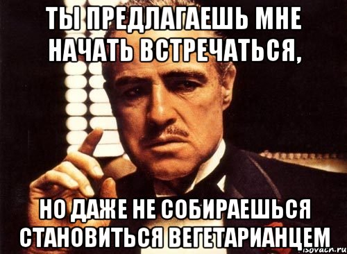 ты предлагаешь мне начать встречаться, но даже не собираешься становиться вегетарианцем, Мем крестный отец