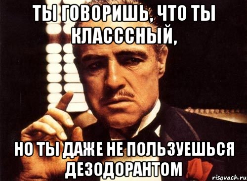 ты говоришь, что ты класссный, но ты даже не пользуешься дезодорантом, Мем крестный отец