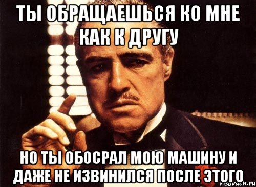 ты обращаешься ко мне как к другу но ты обосрал мою машину и даже не извинился после этого, Мем крестный отец