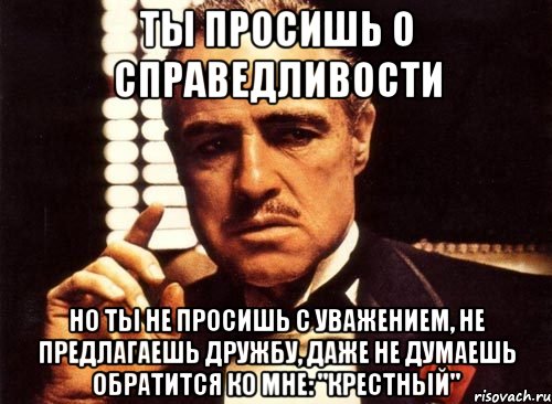 ты просишь о справедливости но ты не просишь с уважением, не предлагаешь дружбу, даже не думаешь обратится ко мне: "крестный", Мем крестный отец