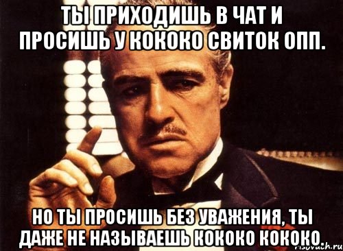 ты приходишь в чат и просишь у кококо свиток опп. но ты просишь без уважения, ты даже не называешь кококо кококо., Мем крестный отец