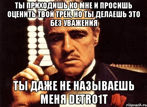 ты приходишь ко мне и просишь оценить твой трек, но ты делаешь это без уважения ты даже не называешь меня detro1t, Мем крестный отец