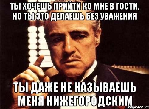 ты хочешь прийти ко мне в гости, но ты это делаешь без уважения ты даже не называешь меня нижегородским, Мем крестный отец