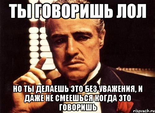 ты говоришь лол но ты делаешь это без уважения, и даже не смеешься когда это говоришь, Мем крестный отец