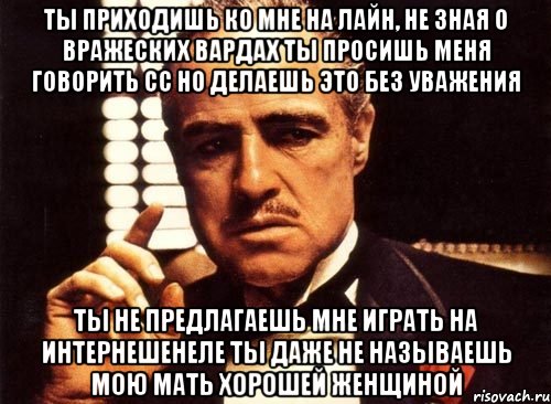 ты приходишь ко мне на лайн, не зная о вражеских вардах ты просишь меня говорить сс но делаешь это без уважения ты не предлагаешь мне играть на интернешенеле ты даже не называешь мою мать хорошей женщиной, Мем крестный отец