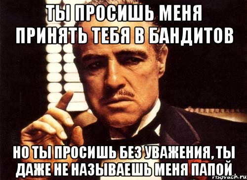 ты просишь меня принять тебя в бандитов но ты просишь без уважения, ты даже не называешь меня папой, Мем крестный отец