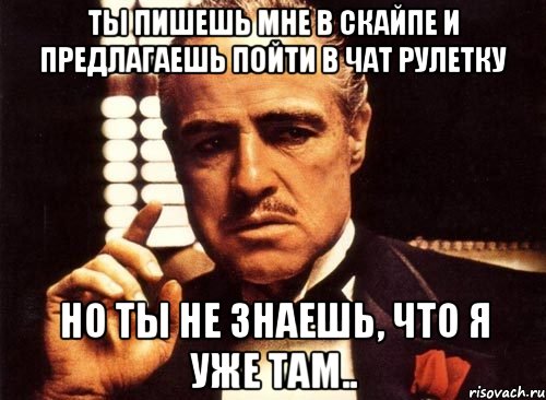 ты пишешь мне в скайпе и предлагаешь пойти в чат рулетку но ты не знаешь, что я уже там.., Мем крестный отец