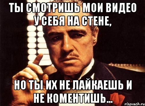 ты смотришь мои видео у себя на стене, но ты их не лайкаешь и не коментишь..., Мем крестный отец