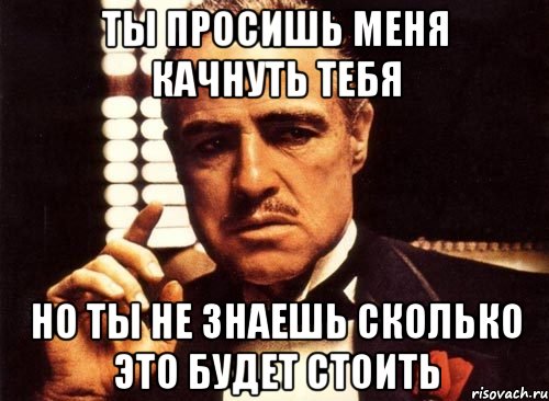 ты просишь меня качнуть тебя но ты не знаешь сколько это будет стоить, Мем крестный отец