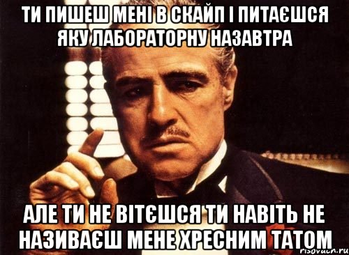 ти пишеш мені в скайп і питаєшся яку лабораторну назавтра але ти не вітєшся ти навіть не називаєш мене хресним татом, Мем крестный отец