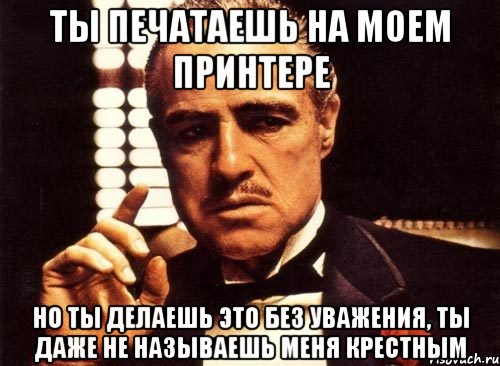 ты печатаешь на моем принтере но ты делаешь это без уважения, ты даже не называешь меня крестным, Мем крестный отец