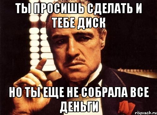 ты просишь сделать и тебе диск но ты еще не собрала все деньги, Мем крестный отец