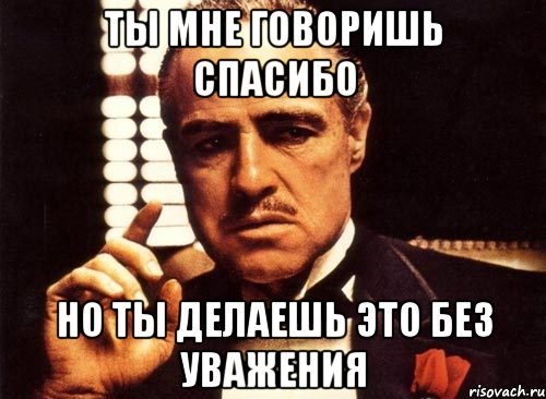 ты мне говоришь спасибо но ты делаешь это без уважения, Мем крестный отец