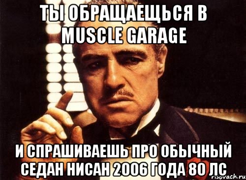 ты обращаещься в muscle garage и спрашиваешь про обычный седан нисан 2006 года 80 лс, Мем крестный отец