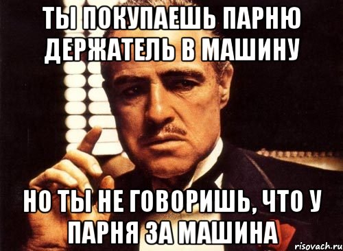 ты покупаешь парню держатель в машину но ты не говоришь, что у парня за машина, Мем крестный отец