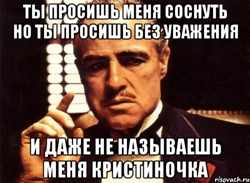 ты просишь меня соснуть но ты просишь без уважения и даже не называешь меня кристиночка, Мем крестный отец