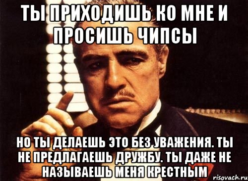 ты приходишь ко мне и просишь чипсы но ты делаешь это без уважения. ты не предлагаешь дружбу. ты даже не называешь меня крестным, Мем крестный отец