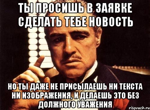 ты просишь в заявке сделать тебе новость но ты даже не присылаешь ни текста ни изображения, и делаешь это без должного уважения, Мем крестный отец