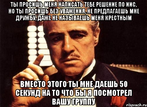 ты просишь меня написать тебе решение по иис, но ты просишь без уважения, не предлагаешь мне дружбу, даже не называешь меня крестным вместо этого ты мне даешь 50 секунд на то что бы я посмотрел вашу группу, Мем крестный отец