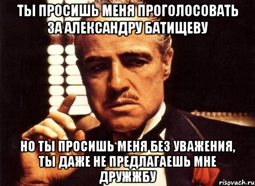 ты просишь меня проголосовать за александру батищеву но ты просишь меня без уважения, ты даже не предлагаешь мне дружжбу, Мем крестный отец