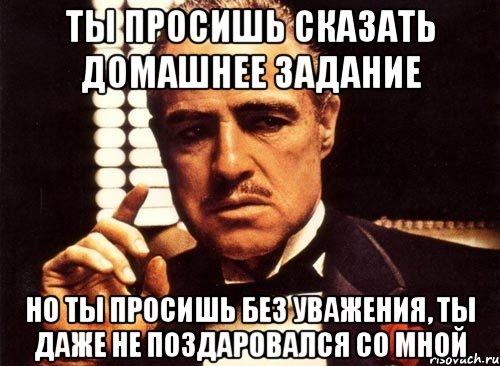 ты просишь сказать домашнее задание но ты просишь без уважения, ты даже не поздаровался со мной, Мем крестный отец