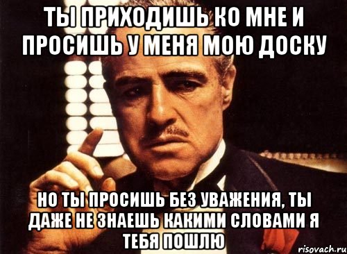 ты приходишь ко мне и просишь у меня мою доску но ты просишь без уважения, ты даже не знаешь какими словами я тебя пошлю, Мем крестный отец