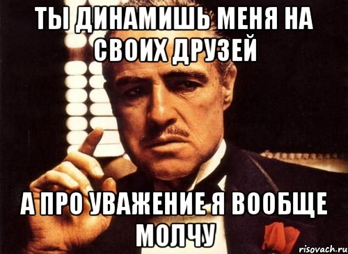 ты динамишь меня на своих друзей а про уважение я вообще молчу, Мем крестный отец