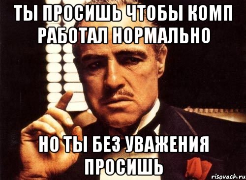 ты просишь чтобы комп работал нормально но ты без уважения просишь, Мем крестный отец