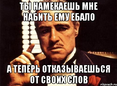 ты намекаешь мне набить ему ебало а теперь отказываешься от своих слов, Мем крестный отец