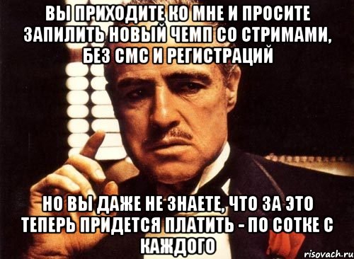 вы приходите ко мне и просите запилить новый чемп со стримами, без смс и регистраций но вы даже не знаете, что за это теперь придется платить - по сотке с каждого, Мем крестный отец