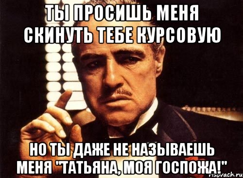 ты просишь меня скинуть тебе курсовую но ты даже не называешь меня "татьяна, моя госпожа!", Мем крестный отец