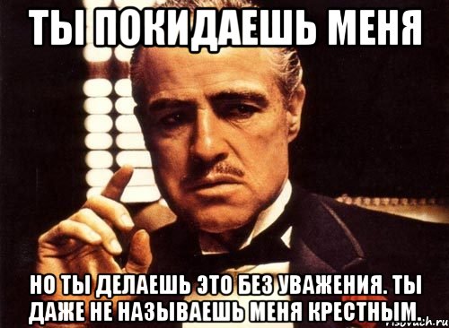 ты покидаешь меня но ты делаешь это без уважения. ты даже не называешь меня крестным., Мем крестный отец