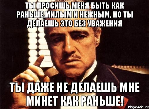 ты просишь меня быть как раньше,милым и нежным, но ты делаешь это без уважения ты даже не делаешь мне минет как раньше!, Мем крестный отец