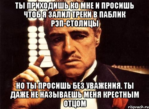 ты приходишь ко мне и просишь чтоб я залил треки в паблик рэп-столицы но ты просишь без уважения. ты даже не называешь меня крестным отцом, Мем крестный отец