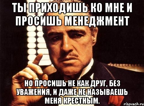 ты приходишь ко мне и просишь менеджмент но просишь не как друг, без уважения, и даже не называешь меня крестным., Мем крестный отец